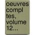 Oeuvres Compl Tes, Volume 12...