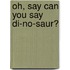 Oh, Say Can You Say Di-no-saur?
