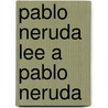 Pablo Neruda Lee A Pablo Neruda by Pablo Neruda
