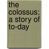 The Colossus; A Story of To-Day by Roberts Morley 1857-1942