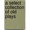 A Select Collection Of Old Plays door Robert Dodsley