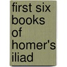 First Six Books Of Homer's Iliad by Homer