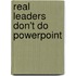 Real Leaders Don't Do Powerpoint