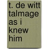 T. De Witt Talmage As I Knew Him by Thomas De Witt Talmage