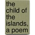 The Child of the Islands, a Poem