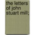 The Letters Of John Stuart Mill;