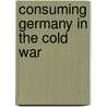 Consuming Germany in the Cold War door David F. Crew