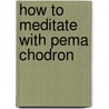 How to Meditate with Pema Chodron by Pema Chödrön