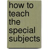 How to Teach the Special Subjects by George Alonzo Mirick
