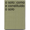 O Solo: Como E Constituido O Solo by Food and Agriculture Organization of the