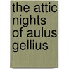 The Attic Nights Of Aulus Gellius by Aulus Gellius