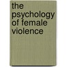 The Psychology Of Female Violence by Anna Motz
