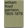 William Lloyd Garrison, 1805-1879 door Wendell Phillips Garrison