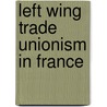 Left Wing Trade Unionism In France by Theo Argence