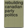 Rebuilding Canadian Party Politics door William Cross