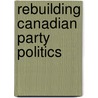 Rebuilding Canadian Party Politics by William Cross