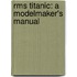 Rms Titanic: A Modelmaker's Manual