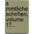 S Mmtliche Schriften, Volume 17...