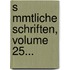 S Mmtliche Schriften, Volume 25...