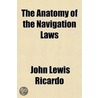 The Anatomy Of The Navigation Laws by John Lewis Ricardo