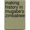 Making History in Mugabe's Zimbabwe door Blessing-Miles Tendi