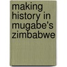 Making History in Mugabe's Zimbabwe by Blessing-Miles Tendi