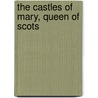 The Castles Of Mary, Queen Of Scots by Charles Mackay