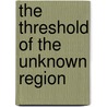 The Threshold Of The Unknown Region door Sir Clements R. Markham