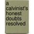 A Calvinist's Honest Doubts Resolved