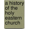 A History Of The Holy Eastern Church by John Mason Neale