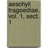 Aeschyli Tragoediae. Vol. 1, Sect. 1