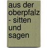 Aus Der Oberpfalz - Sitten Und Sagen by Franz Xaver Von Schönwerth