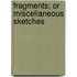 Fragments; Or Miscellaneous Sketches
