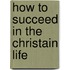 How To Succeed In The Christain Life