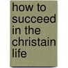 How To Succeed In The Christain Life by R.A. Torey