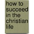 How To Succeed In The Christian Life