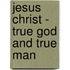 Jesus Christ - True God and True Man