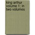 King Arthur Volume 1; In Two Volumes