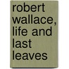 Robert Wallace, Life And Last Leaves by Robert Wallace