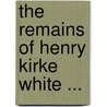 The Remains Of Henry Kirke White ... by Henry Kirke White