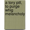 A Tory Pill, to Purge Whig Melancholy door See Notes Multiple Contributors