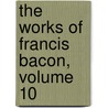 The Works of Francis Bacon, Volume 10 door Francis Bacon