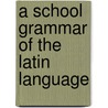 A School Grammar Of The Latin Language by Leonhard Schmitz