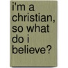 I'm a Christian, So What Do I Believe? door Ken Gardiner
