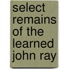Select Remains Of The Learned John Ray by John Ray
