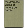 The Dramatic Works Of Honore De Balzac by Honoré de Balzac
