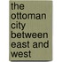 The Ottoman City Between East And West