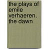 The Plays of Emile Verhaeren. The Dawn by Verhaeren Emile 1855-1916