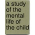 A Study Of The Mental Life Of The Child
