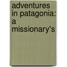 Adventures In Patagonia: A Missionary's by Titus Coan